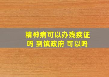 精神病可以办残疾证吗 到镇政府 可以吗